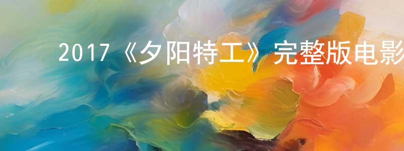 ﻿陈立兵发布﻿2017《夕阳特工》完整版电影/在线观看/百度云-美剧天堂